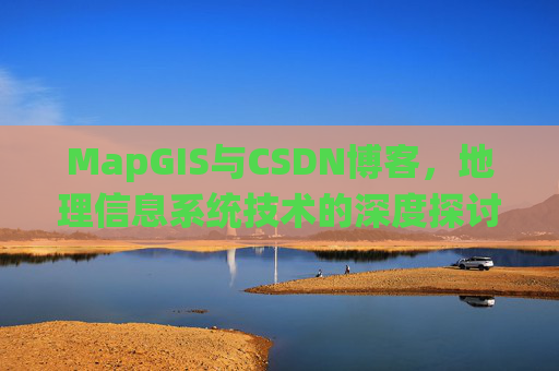 MapGIS与CSDN博客，地理信息系统技术的深度探讨